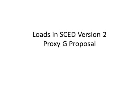 Loads in SCED Version 2 Proxy G Proposal. This is a proposal from Carl Raish as an individual … it has not been vetted internally at ERCOT and should.