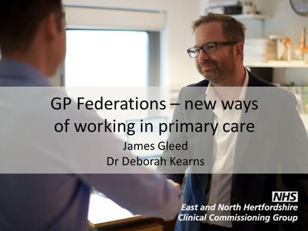 GP Federations – new ways of working in primary care James Gleed Dr Deborah Kearns.