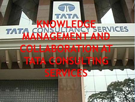 KNOWLEDGE MANAGEMENT AND COLLABORATION AT TATA CONSULTING SERVICES