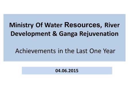 Ministry Of Water Resources, River Development & Ganga Rejuvenation Achievements in the Last One Year 04.06.2015.