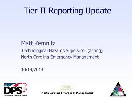 North Carolina Emergency Management Tier II Reporting Update Matt Kemnitz Technological Hazards Supervisor (acting) North Carolina Emergency Management.