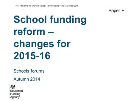 School funding reform – changes for 2015-16 Paper F Schools forums Autumn 2014 Presentation to the Sheffield Schools Forum Meeting on 18 September 2014.