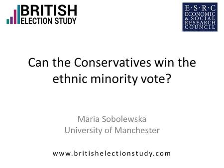 Can the Conservatives win the ethnic minority vote? Maria Sobolewska University of Manchester www.britishelectionstudy.com.
