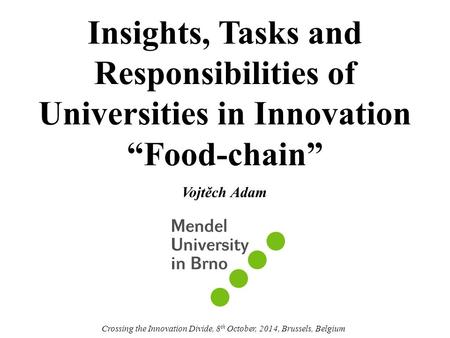 Insights, Tasks and Responsibilities of Universities in Innovation “Food-chain” Vojtěch Adam Crossing the Innovation Divide, 8 th October, 2014, Brussels,