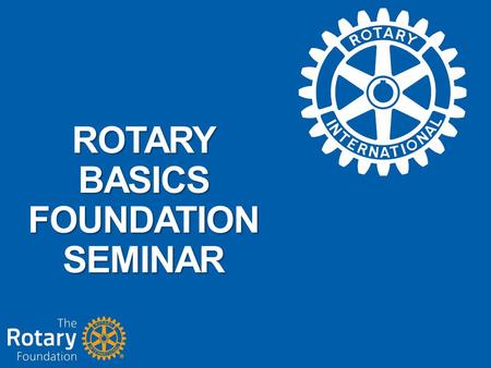 ROTARY BASICS FOUNDATION SEMINAR. 2014 Foundation Mission Statement To enable Rotarians to advance World understanding, goodwill, and peace through the.