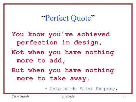 CS884 (Prasad)Java Goals1 “Perfect Quote” You know you've achieved perfection in design, Not when you have nothing more to add, But when you have nothing.