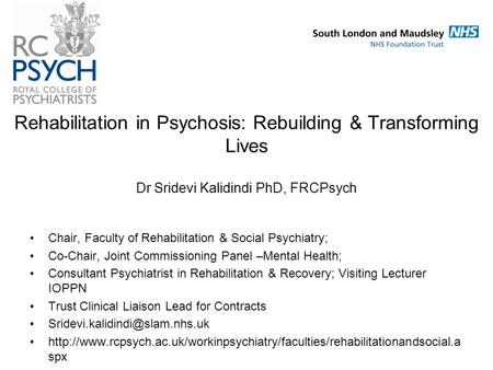 Rehabilitation in Psychosis: Rebuilding & Transforming Lives Dr Sridevi Kalidindi PhD, FRCPsych Chair, Faculty of Rehabilitation & Social Psychiatry; Co-Chair,