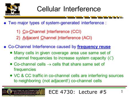 ECE 4730: Lecture #5 1 Cellular Interference  Two major types of system-generated interference : 1) Co-Channel Interference (CCI) 2) Adjacent Channel.