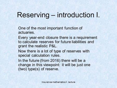 Insurance mathematics II. lecture Reserving – introduction I. One of the most important function of actuaries. Every year-end closure there is a requirement.