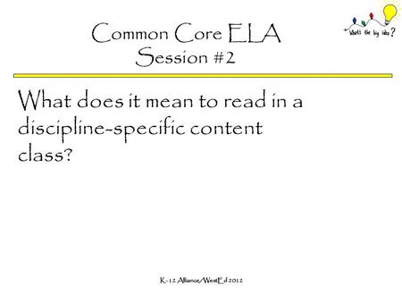 K-12 Alliance/WestEd 2012 Common Core ELA Session #2 What does it mean to read in a discipline-specific content class?
