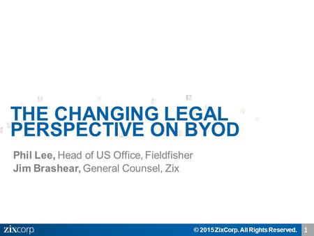 Phil Lee, Head of US Office, Fieldfisher Jim Brashear, General Counsel, Zix © 2015 ZixCorp. All Rights Reserved. THE CHANGING LEGAL PERSPECTIVE ON BYOD.
