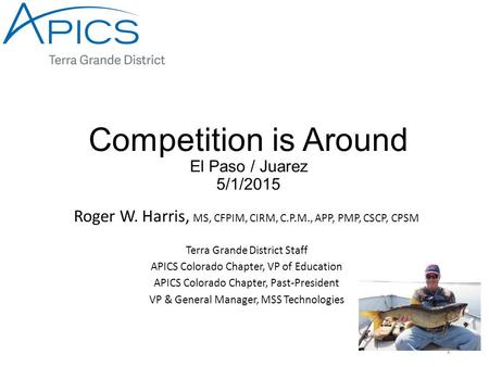 Competition is Around El Paso / Juarez 5/1/2015 Roger W. Harris, MS, CFPIM, CIRM, C.P.M., APP, PMP, CSCP, CPSM Terra Grande District Staff APICS Colorado.