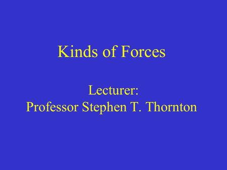 Kinds of Forces Lecturer: Professor Stephen T. Thornton
