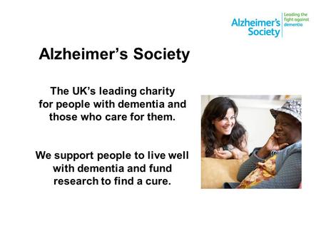 Alzheimer’s Society The UK’s leading charity for people with dementia and those who care for them. We support people to live well with dementia and fund.