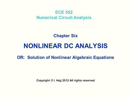 ECE 552 Numerical Circuit Analysis Chapter Six NONLINEAR DC ANALYSIS OR: Solution of Nonlinear Algebraic Equations Copyright © I. Hajj 2012 All rights.