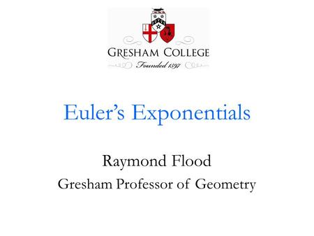 Euler’s Exponentials Raymond Flood Gresham Professor of Geometry.
