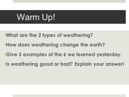 Warm Up! What are the 2 types of weathering? How does weathering change the earth? Give 3 examples of the 6 we learned yesterday. Is weathering good or.