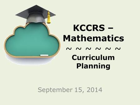 KCCRS – Mathematics ~ ~ ~ ~ ~ ~ Curriculum Planning September 15, 2014.