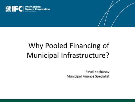 Why Pooled Financing of Municipal Infrastructure? Pavel Kochanov Municipal Finance Specialist.