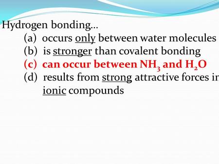 Hydrogen bonding… (a) occurs only between water molecules (b) is stronger than covalent bonding (c) can occur between NH 3 and H 2 O (d) results from strong.