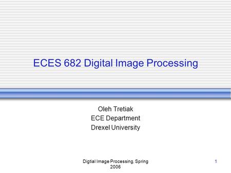 Digtial Image Processing, Spring 2006 1 ECES 682 Digital Image Processing Oleh Tretiak ECE Department Drexel University.
