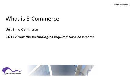 What is E-Commerce Unit 8 – e-Commerce LO1 : Know the technologies required for e-commerce Live the dream…