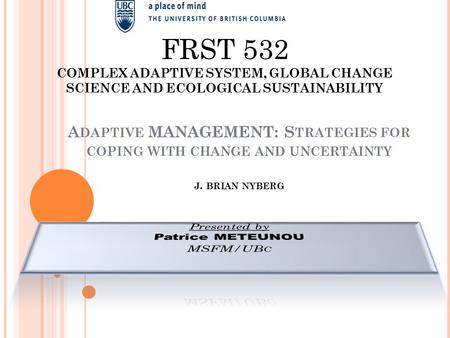 A DAPTIVE MANAGEMENT: S TRATEGIES FOR COPING WITH CHANGE AND UNCERTAINTY J. BRIAN NYBERG FRST 532 COMPLEX ADAPTIVE SYSTEM, GLOBAL CHANGE SCIENCE AND ECOLOGICAL.