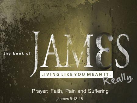 Prayer: Faith, Pain and Suffering James 5:13-18. Living Like you mean it. Really! An Introduction… James 5:113-18 …because a passage taken out of context.