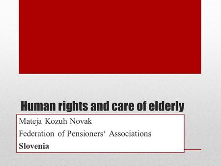Human rights and care of elderly Mateja Kozuh Novak Federation of Pensioners‘ Associations Slovenia.