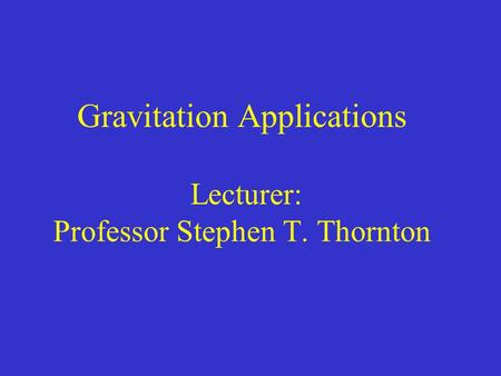 Gravitation Applications Lecturer: Professor Stephen T. Thornton