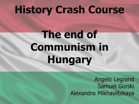 History Crash Course The end of Communism in Hungary Angelo Legrand Samuel Gorski Alexandra Mikhaylitskaya.
