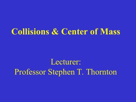 Collisions & Center of Mass Lecturer: Professor Stephen T. Thornton