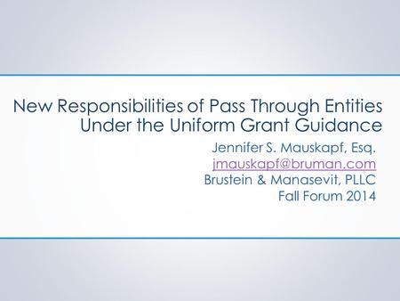 New Responsibilities of Pass Through Entities Under the Uniform Grant Guidance Jennifer S. Mauskapf, Esq. Brustein & Manasevit, PLLC.