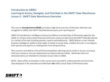 1 Introduction to OBIEE: Learning to Access, Navigate, and Find Data in the SWIFT Data Warehouse Lesson 1: SWIFT Data Warehouse Overview This course, Introduction.