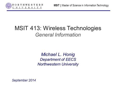 MSIT | Master of Science in Information Technology U N I V E R S I T Y MSIT 413: Wireless Technologies General Information Michael L. Honig Department.