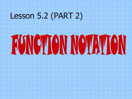 Lesson 5.2 (PART 2) FUNCTION NOTATION.