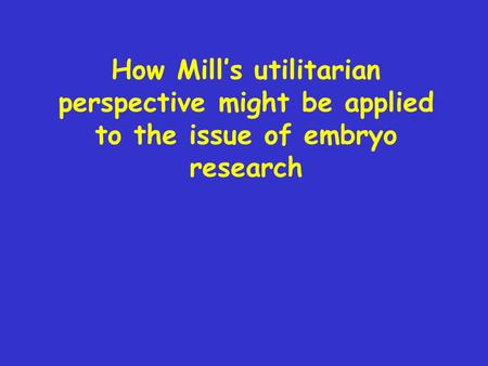How Mill’s utilitarian perspective might be applied to the issue of embryo research.
