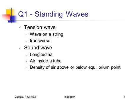 General Physics 2Induction1 Q1 - Standing Waves Tension wave Wave on a string transverse Sound wave Longitudinal Air inside a tube Density of air above.