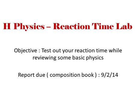 H Physics – Reaction Time Lab Objective : Test out your reaction time while reviewing some basic physics Report due ( composition book ) : 9/2/14.