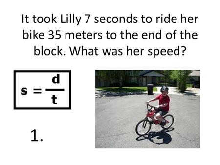 It took Lilly 7 seconds to ride her bike 35 meters to the end of the block. What was her speed? 1.