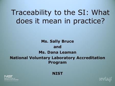 Traceability to the SI: What does it mean in practice? Ms. Sally Bruce and Ms. Dana Leaman National Voluntary Laboratory Accreditation Program NIST.
