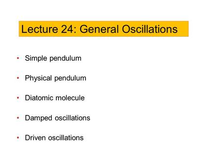 Simple pendulum Physical pendulum Diatomic molecule Damped oscillations Driven oscillations Lecture 24: General Oscillations.