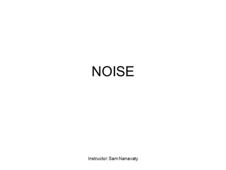 Instructor: Sam Nanavaty NOISE. Instructor: Sam Nanavaty Noise is the UNDESIRABLE portion of an electrical signal that interferes with the intelligence.