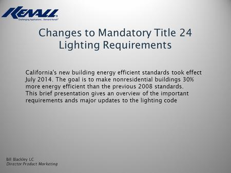 Changes to Mandatory Title 24 Lighting Requirements Bill Blackley LC Director Product Marketing California's new building energy efficient standards took.