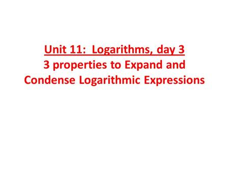 Unit 11: Logarithms, day 3 3 properties to Expand and Condense Logarithmic Expressions.