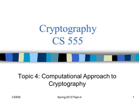 CS555Spring 2012/Topic 41 Cryptography CS 555 Topic 4: Computational Approach to Cryptography.