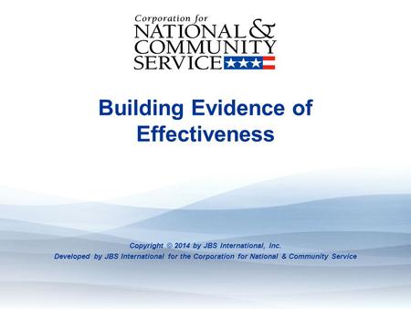 Evidence: What It Is And Where To Find It Building Evidence of Effectiveness Copyright © 2014 by JBS International, Inc. Developed by JBS International.