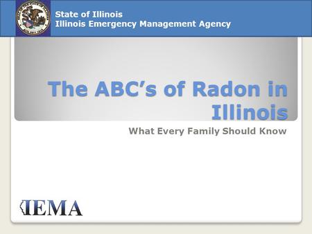 The ABC’s of Radon in Illinois What Every Family Should Know State of Illinois Illinois Emergency Management Agency.