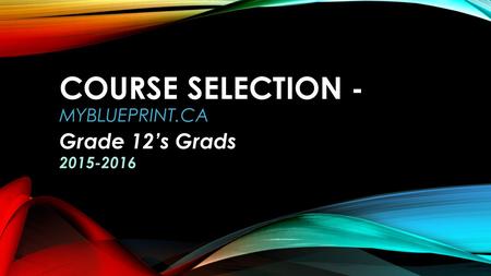 COURSE SELECTION - MYBLUEPRINT.CA Grade 12’s Grads 2015-2016.