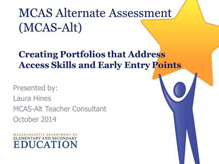 Presented by: Laura Hines MCAS-Alt Teacher Consultant October 2014 MCAS Alternate Assessment (MCAS-Alt) Creating Portfolios that Address Access Skills.